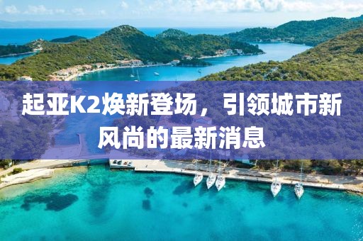起亞K2煥新登場(chǎng)，引領(lǐng)城市新風(fēng)尚的最新消息