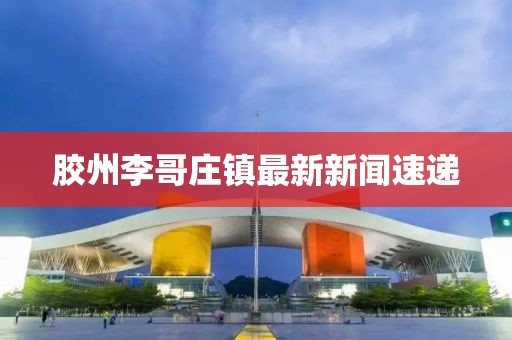 膠州李哥莊鎮(zhèn)最新新聞速遞