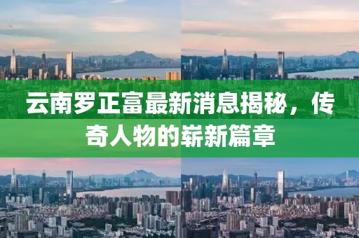 云南羅正富最新消息揭秘，傳奇人物的嶄新篇章