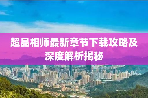 超品相師最新章節下載攻略及深度解析揭秘