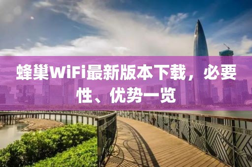 蜂巢WiFi最新版本下載，必要性、優(yōu)勢一覽