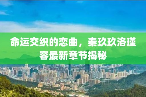 命運(yùn)交織的戀曲，秦玖玖洛瑾容最新章節(jié)揭秘