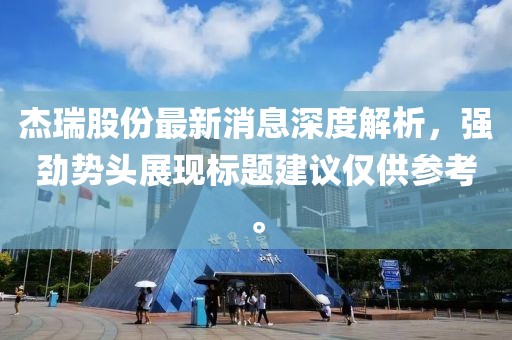 杰瑞股份最新消息深度解析，強(qiáng)勁勢(shì)頭展現(xiàn)標(biāo)題建議僅供參考。
