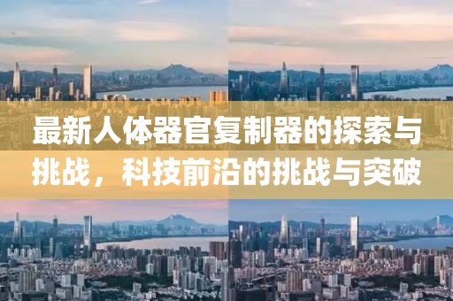 最新人體器官復(fù)制器的探索與挑戰(zhàn)，科技前沿的挑戰(zhàn)與突破