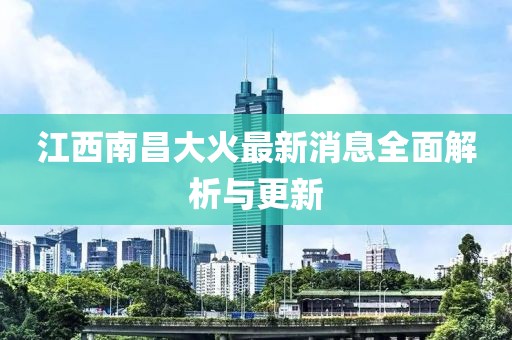 江西南昌大火最新消息全面解析與更新