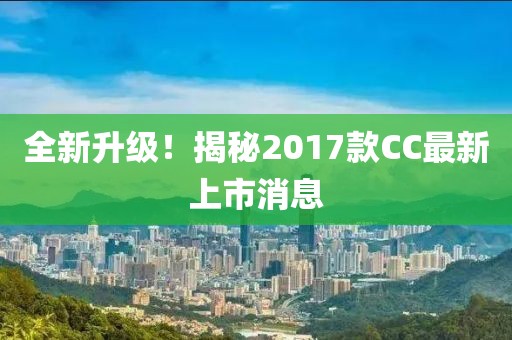 全新升級！揭秘2017款CC最新上市消息