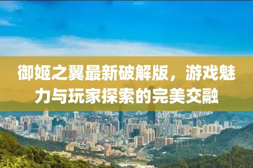 御姬之翼最新破解版，游戲魅力與玩家探索的完美交融