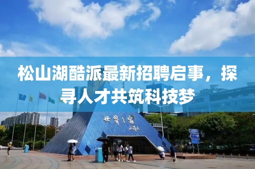 松山湖酷派最新招聘啟事，探尋人才共筑科技夢