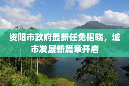 資陽市政府最新任免揭曉，城市發(fā)展新篇章開啟