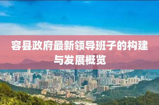 容縣政府最新領(lǐng)導(dǎo)班子的構(gòu)建與發(fā)展概覽
