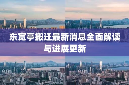 東寬亭搬遷最新消息全面解讀與進(jìn)展更新