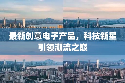 最新創(chuàng)意電子產(chǎn)品，科技新星引領(lǐng)潮流之巔