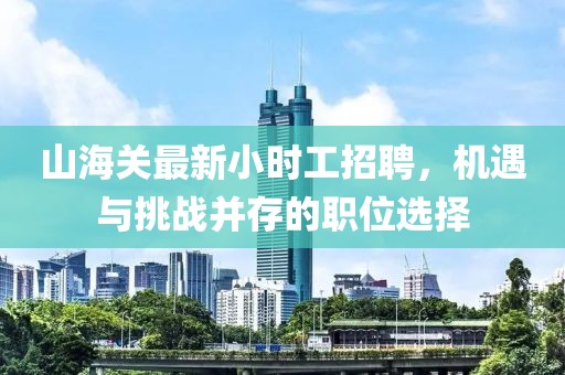 山海關(guān)最新小時工招聘，機(jī)遇與挑戰(zhàn)并存的職位選擇