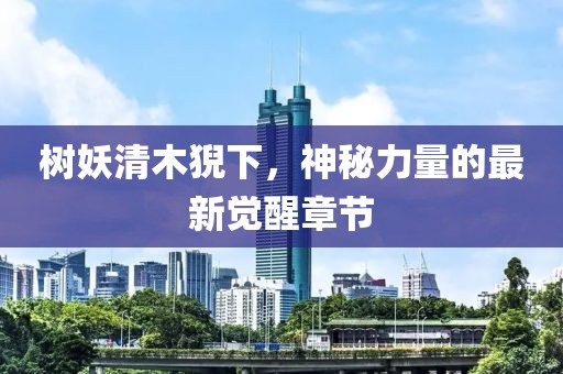 樹(shù)妖清木猊下，神秘力量的最新覺(jué)醒章節