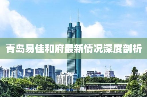 青島易佳和府最新情況深度剖析