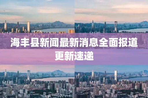 海豐縣新聞最新消息全面報(bào)道更新速遞