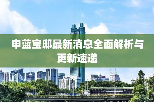 申藍寶邸最新消息全面解析與更新速遞