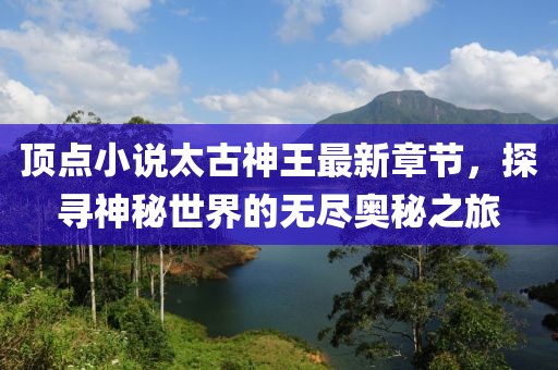 頂點(diǎn)小說太古神王最新章節(jié)，探尋神秘世界的無盡奧秘之旅