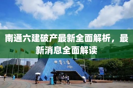 南通六建破產(chǎn)最新全面解析，最新消息全面解讀