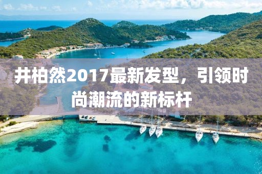 井柏然2017最新發(fā)型，引領(lǐng)時(shí)尚潮流的新標(biāo)桿