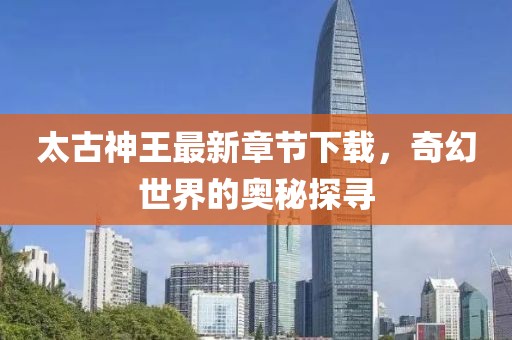 太古神王最新章節(jié)下載，奇幻世界的奧秘探尋