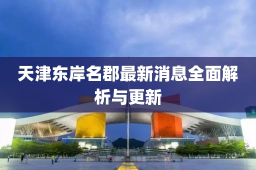 天津東岸名郡最新消息全面解析與更新
