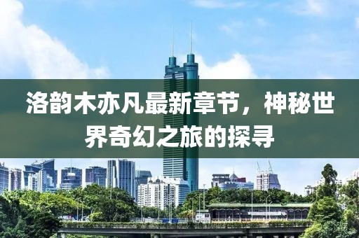 洛韻木亦凡最新章節(jié)，神秘世界奇幻之旅的探尋