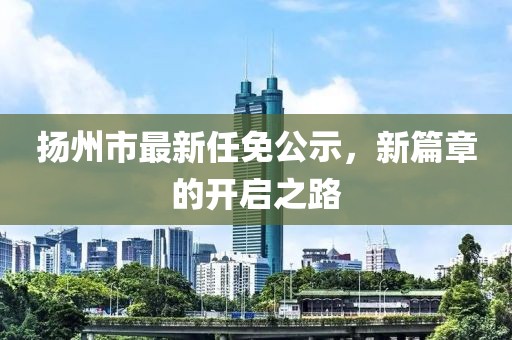 揚(yáng)州市最新任免公示，新篇章的開啟之路