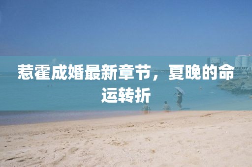 惹霍成婚最新章節(jié)，夏晚的命運轉(zhuǎn)折