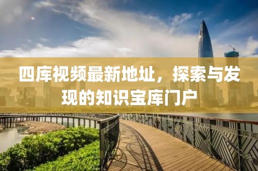 四庫視頻最新地址，探索與發(fā)現(xiàn)的知識寶庫門戶