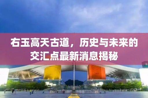 右玉高天古道，歷史與未來的交匯點最新消息揭秘