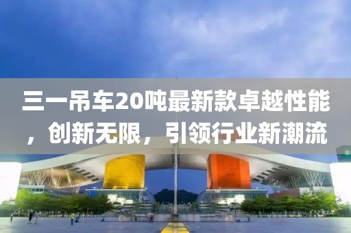 三一吊車20噸最新款卓越性能，創(chuàng)新無(wú)限，引領(lǐng)行業(yè)新潮流