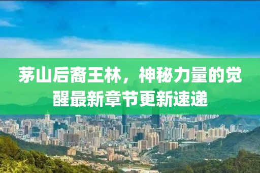 茅山后裔王林，神秘力量的覺醒最新章節(jié)更新速遞