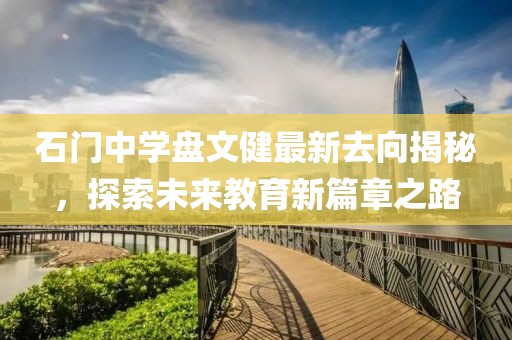 石門中學(xué)盤文健最新去向揭秘，探索未來教育新篇章之路