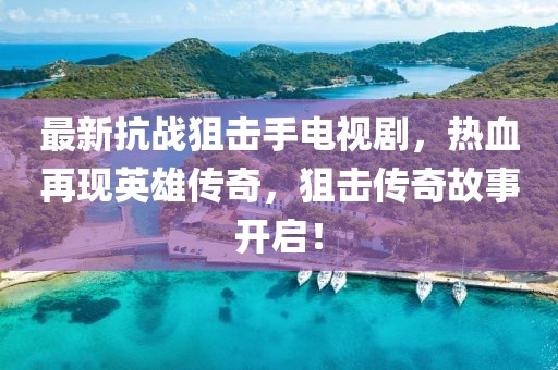 最新抗戰(zhàn)狙擊手電視劇，熱血再現(xiàn)英雄傳奇，狙擊傳奇故事開啟！