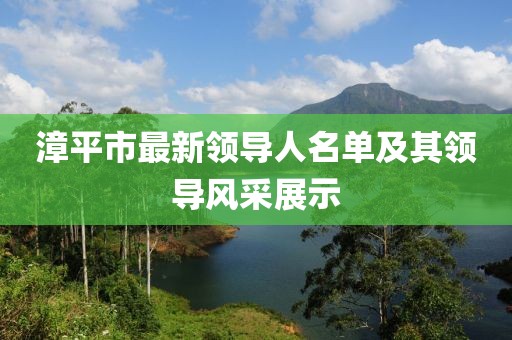 漳平市最新領(lǐng)導(dǎo)人名單及其領(lǐng)導(dǎo)風(fēng)采展示