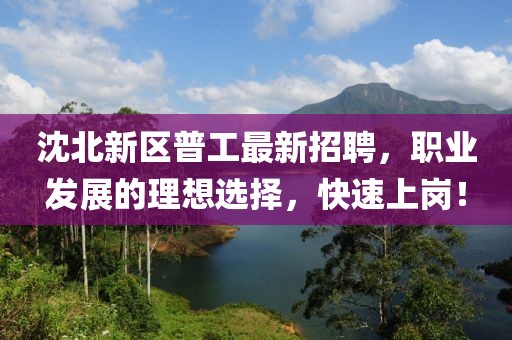 沈北新區普工最新招聘，職業(yè)發(fā)展的理想選擇，快速上崗！