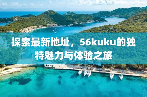探索最新地址，56kuku的獨(dú)特魅力與體驗之旅