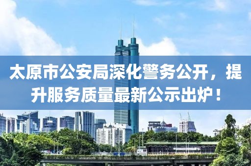太原市公安局深化警務(wù)公開(kāi)，提升服務(wù)質(zhì)量最新公示出爐！
