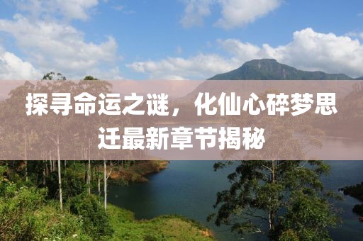 探尋命運之謎，化仙心碎夢(mèng)思遷最新章節揭秘