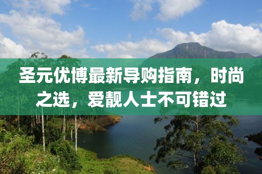 圣元優(yōu)博最新導(dǎo)購指南，時尚之選，愛靚人士不可錯過