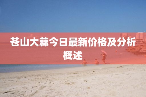 蒼山大蒜今日最新價格及分析概述