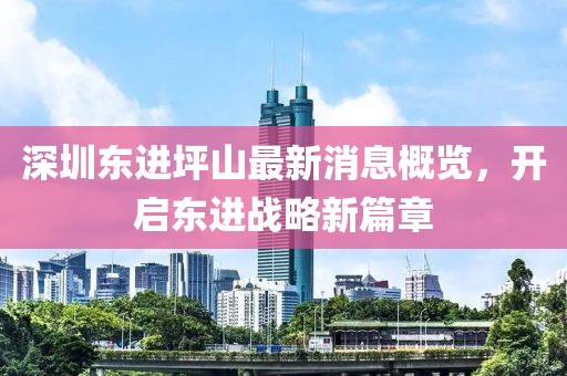 深圳東進(jìn)坪山最新消息概覽，開(kāi)啟東進(jìn)戰(zhàn)略新篇章