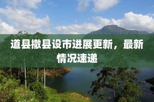 道縣撤縣設市進展更新，最新情況速遞