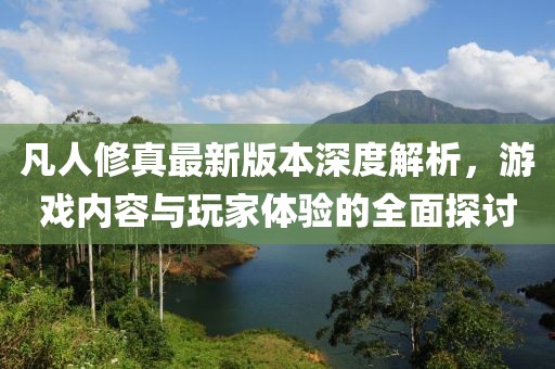 凡人修真最新版本深度解析，游戲內容與玩家體驗的全面探討