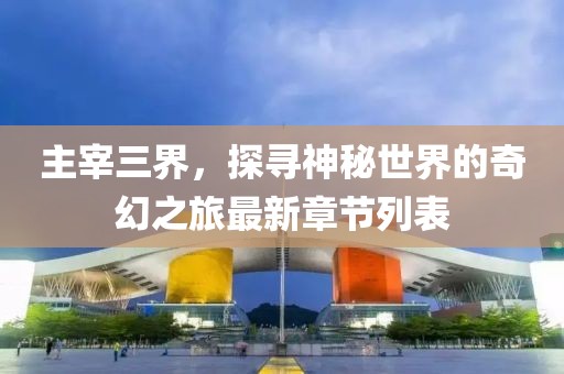 主宰三界，探尋神秘世界的奇幻之旅最新章節(jié)列表