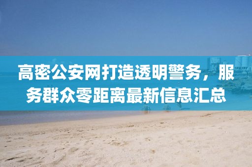 高密公安網(wǎng)打造透明警務(wù)，服務(wù)群眾零距離最新信息匯總