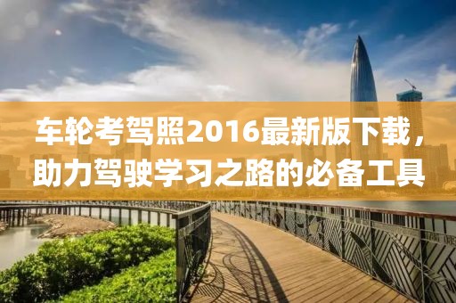 車輪考駕照2016最新版下載，助力駕駛學習之路的必備工具