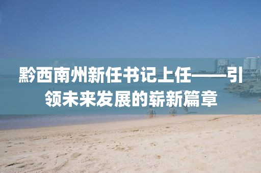 黔西南州新任書記上任——引領(lǐng)未來發(fā)展的嶄新篇章