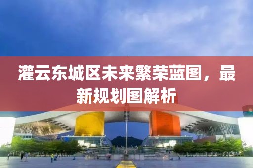 灌云東城區未來(lái)繁榮藍圖，最新規劃圖解析